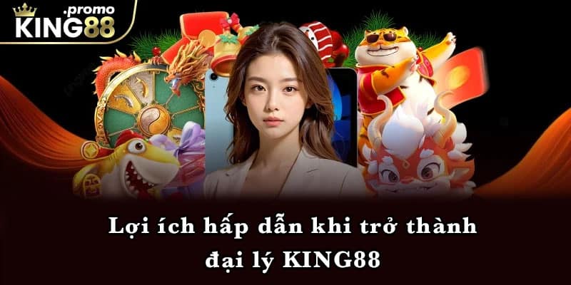 Lợi ích hấp dẫn khi trở thành đại lý KING88