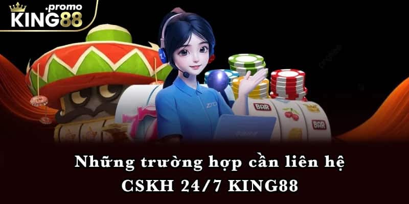 Những trường hợp cần liên hệ CSKH 24/7 KING88